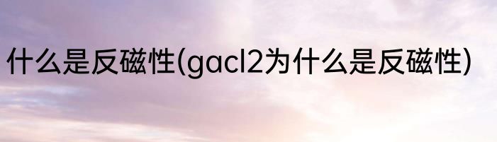什么是反磁性(gacl2为什么是反磁性)