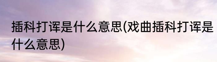 插科打诨是什么意思(戏曲插科打诨是什么意思)