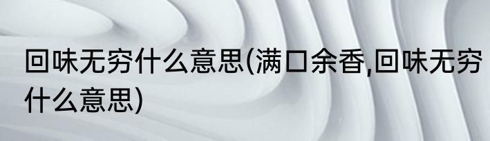 回味无穷什么意思(满口余香,回味无穷什么意思)