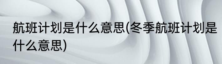 航班计划是什么意思(冬季航班计划是什么意思)