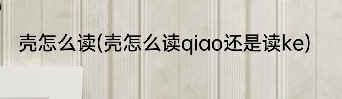 壳怎么读(壳怎么读qiao还是读ke)