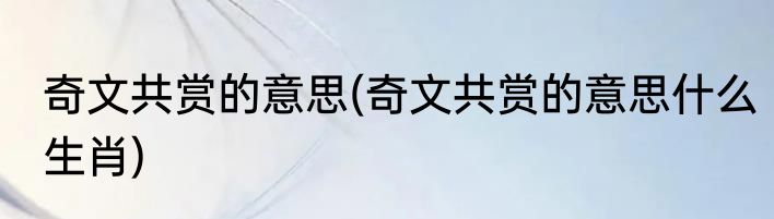 奇文共赏的意思(奇文共赏的意思什么生肖)