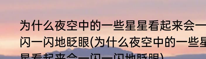 为什么夜空中的一些星星看起来会一闪一闪地眨眼(为什么夜空中的一些星星看起来会一闪一闪地眨眼)