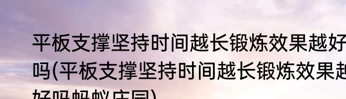 平板支撑坚持时间越长锻炼效果越好吗(平板支撑坚持时间越长锻炼效果越好吗蚂蚁庄园)