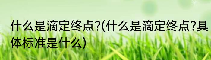 什么是滴定终点?(什么是滴定终点?具体标准是什么)