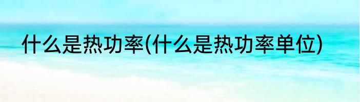 什么是热功率(什么是热功率单位)