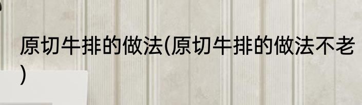 原切牛排的做法(原切牛排的做法不老)