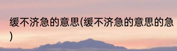 缓不济急的意思(缓不济急的意思的急)