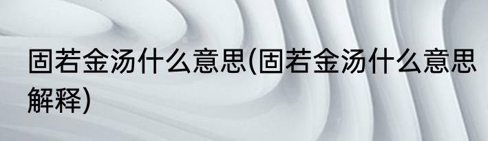 固若金汤什么意思(固若金汤什么意思解释)