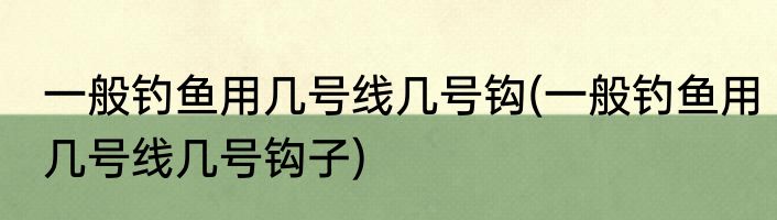 一般钓鱼用几号线几号钩(一般钓鱼用几号线几号钩子)