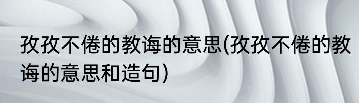 孜孜不倦的教诲的意思(孜孜不倦的教诲的意思和造句)