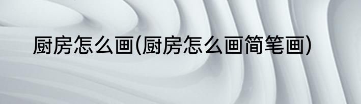 厨房怎么画(厨房怎么画简笔画)