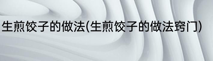 生煎饺子的做法(生煎饺子的做法窍门)