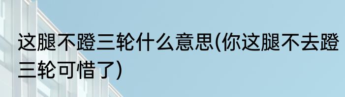 这腿不蹬三轮什么意思(你这腿不去蹬三轮可惜了)