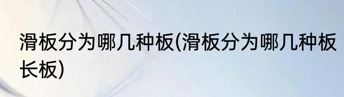 滑板分为哪几种板(滑板分为哪几种板长板)