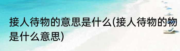 接人待物的意思是什么(接人待物的物是什么意思)