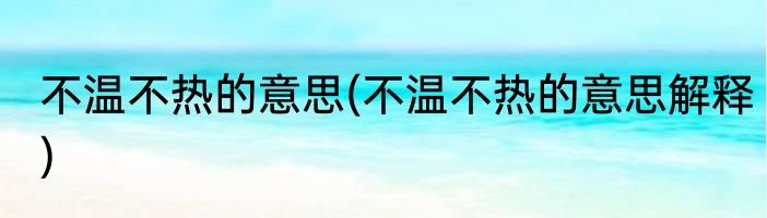 不温不热的意思(不温不热的意思解释)