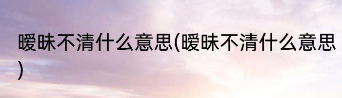 暧昧不清什么意思(暧昧不清什么意思)