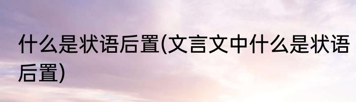 什么是状语后置(文言文中什么是状语后置)