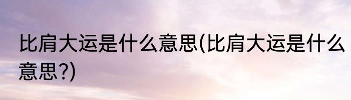 比肩大运是什么意思(比肩大运是什么意思?)