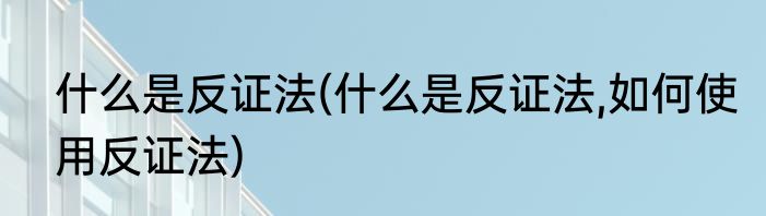 什么是反证法(什么是反证法,如何使用反证法)