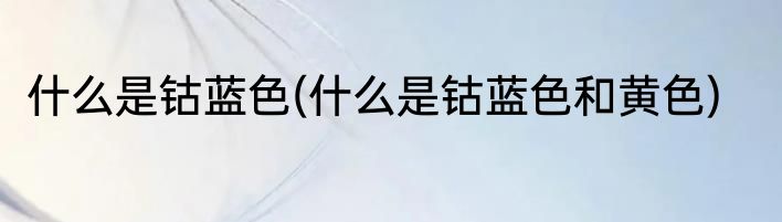 什么是钴蓝色(什么是钴蓝色和黄色)