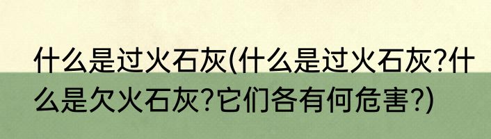 什么是过火石灰(什么是过火石灰?什么是欠火石灰?它们各有何危害?)