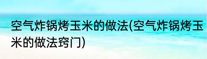 空气炸锅烤玉米的做法(空气炸锅烤玉米的做法窍门)