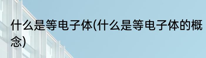 什么是等电子体(什么是等电子体的概念)