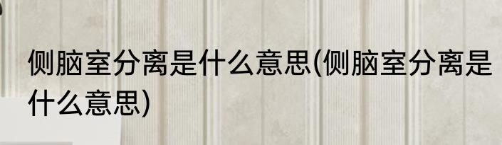侧脑室分离是什么意思(侧脑室分离是什么意思)