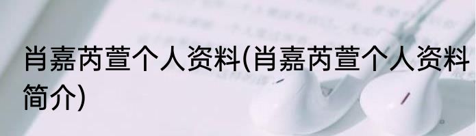 肖嘉芮萱个人资料(肖嘉芮萱个人资料简介)