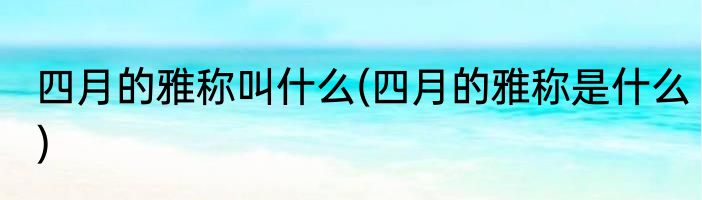 四月的雅称叫什么(四月的雅称是什么)
