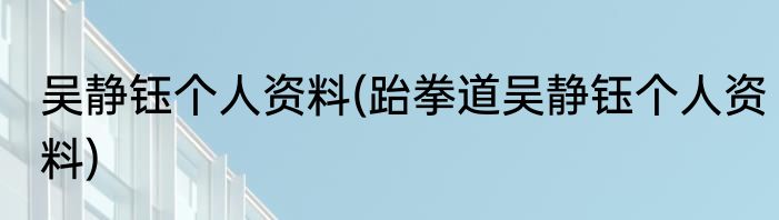 吴静钰个人资料(跆拳道吴静钰个人资料)