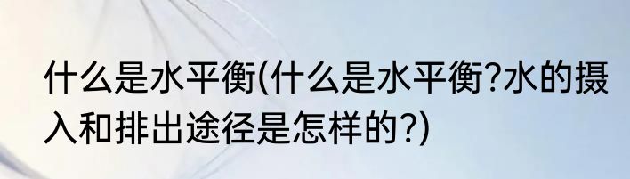 什么是水平衡(什么是水平衡?水的摄入和排出途径是怎样的?)