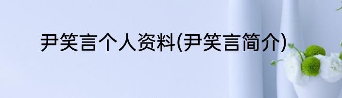 尹笑言个人资料(尹笑言简介)