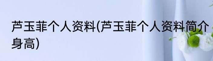 芦玉菲个人资料(芦玉菲个人资料简介身高)