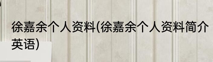 徐嘉余个人资料(徐嘉余个人资料简介英语)