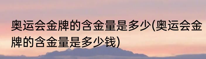 奥运会金牌的含金量是多少(奥运会金牌的含金量是多少钱)