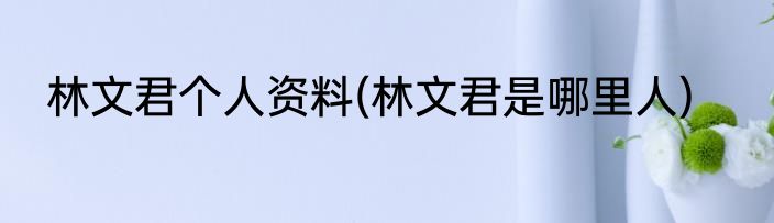 林文君个人资料(林文君是哪里人)