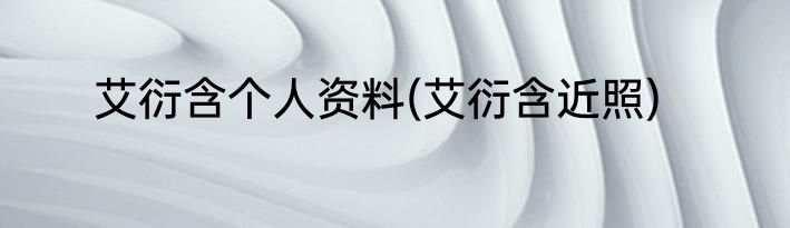 艾衍含个人资料(艾衍含近照)