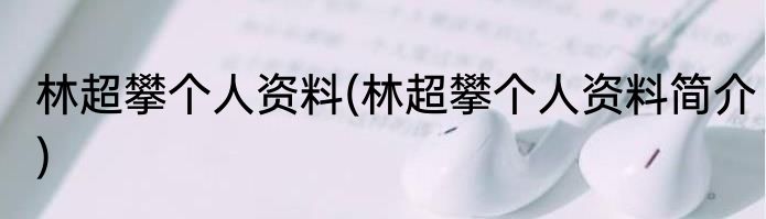 林超攀个人资料(林超攀个人资料简介)