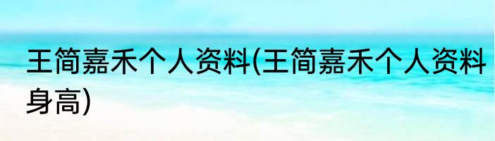 王简嘉禾个人资料(王简嘉禾个人资料身高)
