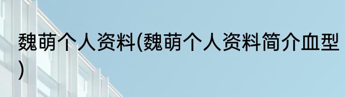 魏萌个人资料(魏萌个人资料简介血型)