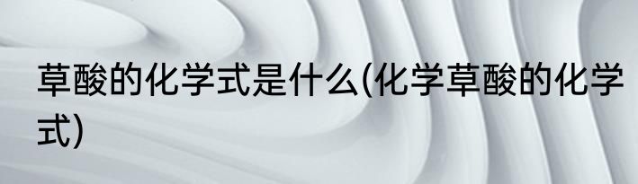 草酸的化学式是什么(化学草酸的化学式)