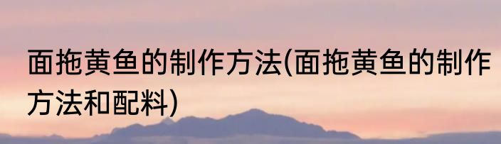 面拖黄鱼的制作方法(面拖黄鱼的制作方法和配料)