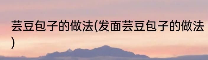 芸豆包子的做法(发面芸豆包子的做法)