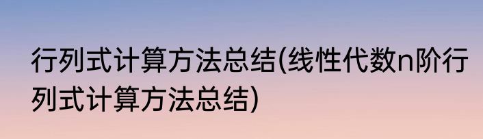 行列式计算方法总结(线性代数n阶行列式计算方法总结)