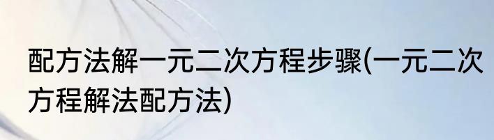 配方法解一元二次方程步骤(一元二次方程解法配方法)