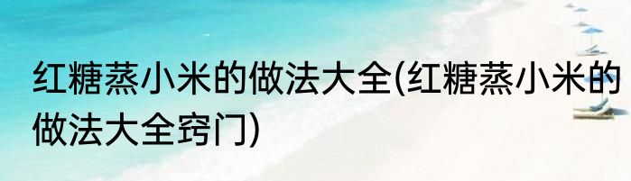 红糖蒸小米的做法大全(红糖蒸小米的做法大全窍门)