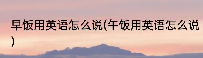 早饭用英语怎么说(午饭用英语怎么说)